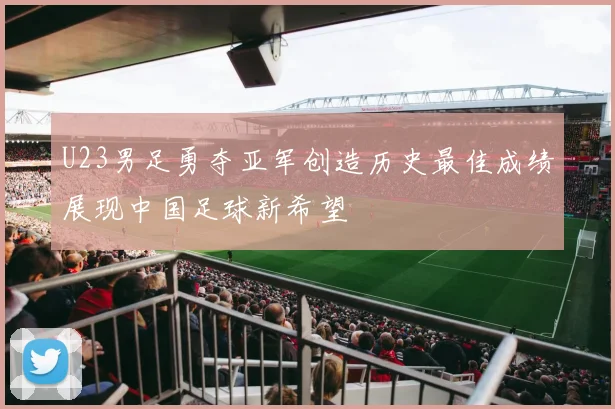 U23男足勇夺亚军创造历史最佳成绩展现中国足球新希望