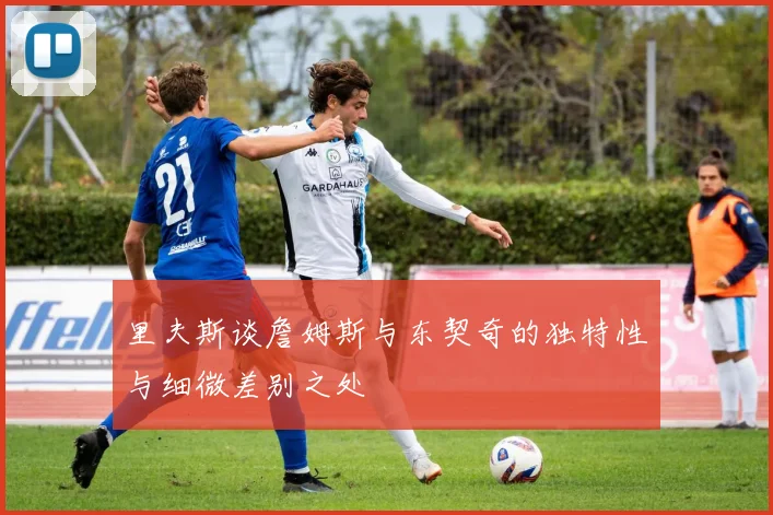 里夫斯谈詹姆斯与东契奇的独特性与细微差别之处