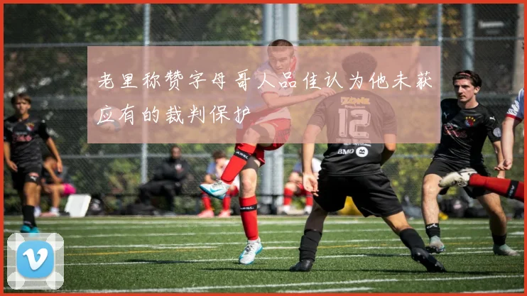 老里称赞字母哥人品佳认为他未获应有的裁判保护