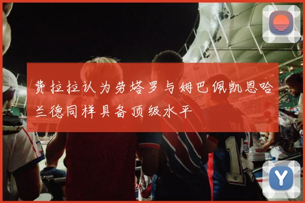 费拉拉认为劳塔罗与姆巴佩凯恩哈兰德同样具备顶级水平