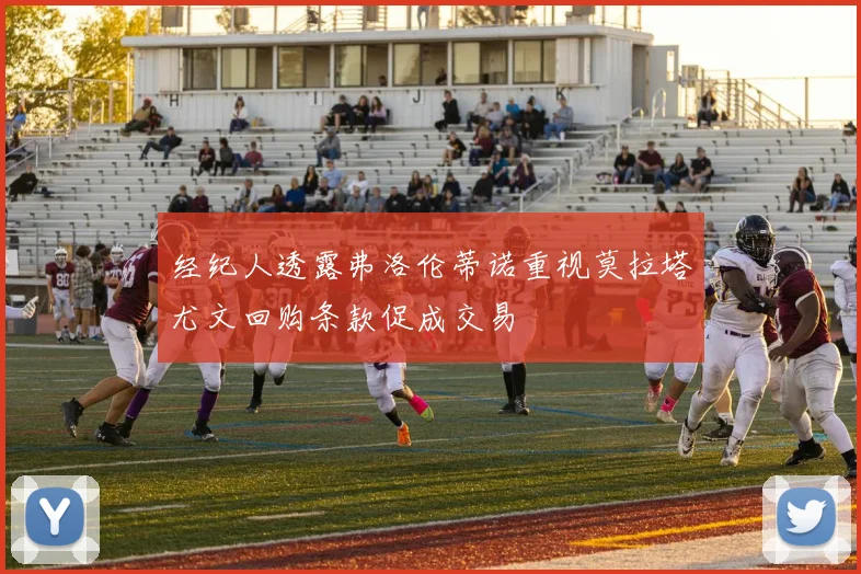 经纪人透露弗洛伦蒂诺重视莫拉塔尤文回购条款促成交易