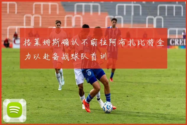 格莱姆斯确认不前往阿布扎比将全力以赴备战球队首训