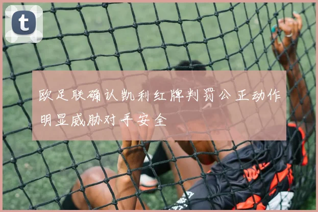 欧足联确认凯利红牌判罚公正动作明显威胁对手安全