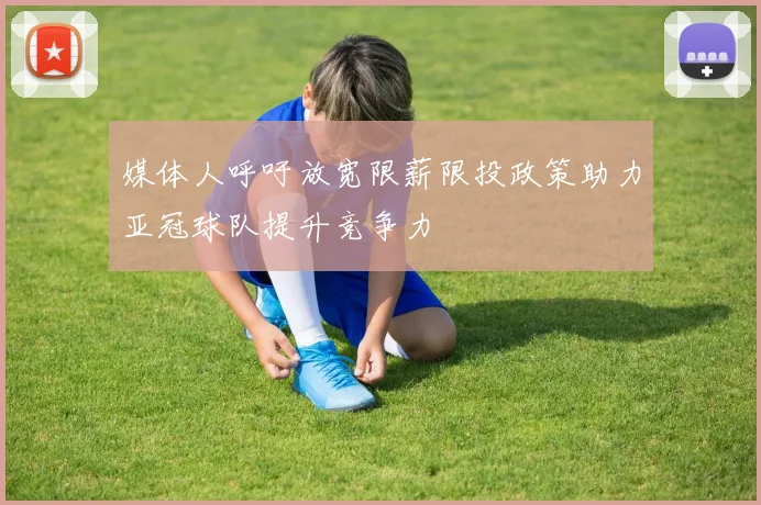 媒体人呼吁放宽限薪限投政策助力亚冠球队提升竞争力