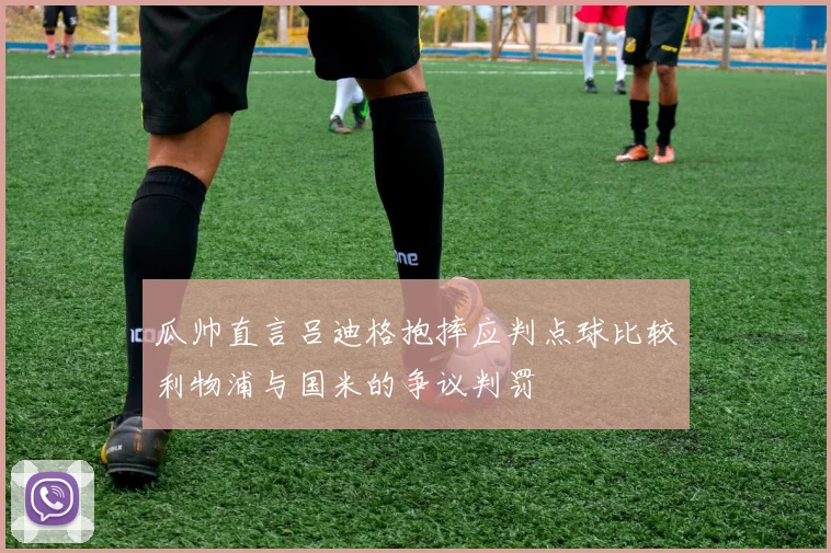 瓜帅直言吕迪格抱摔应判点球比较利物浦与国米的争议判罚