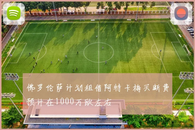 佛罗伦萨计划租借阿特卡梅买断费预计在1000万欧左右