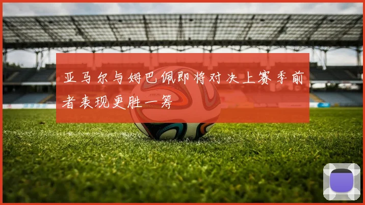 亚马尔与姆巴佩即将对决上赛季前者表现更胜一筹