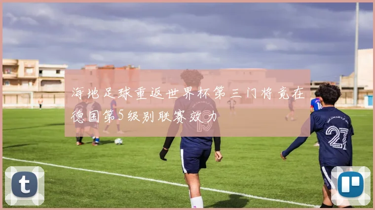海地足球重返世界杯第三门将竟在德国第5级别联赛效力