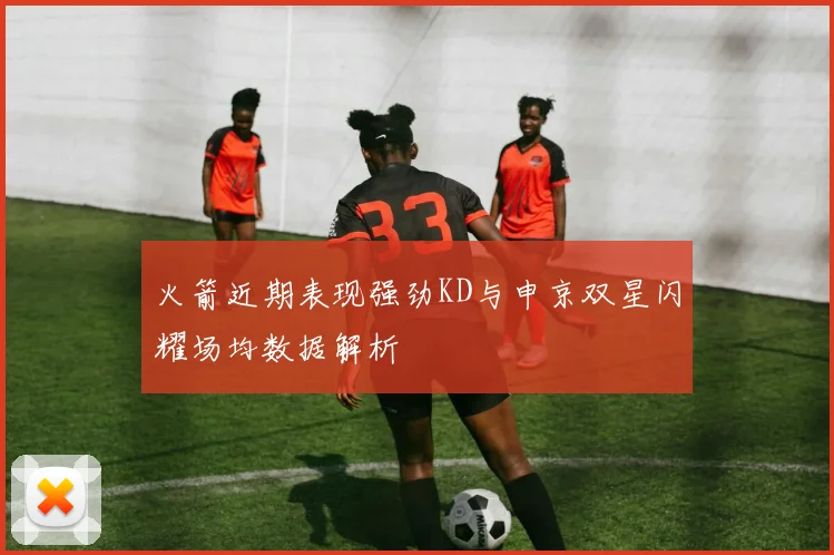 火箭近期表现强劲KD与申京双星闪耀场均数据解析