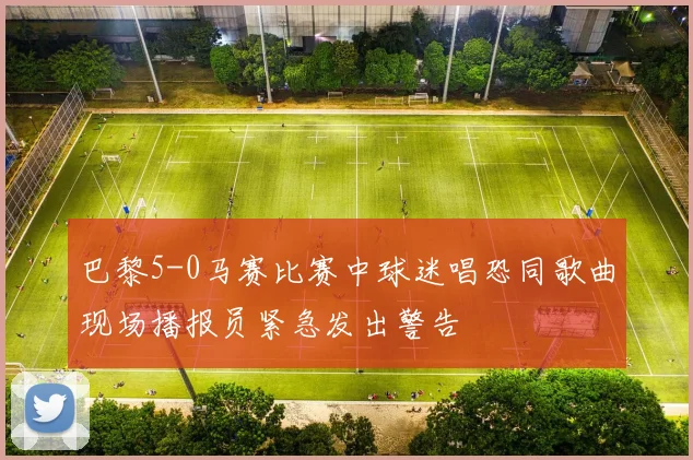 巴黎5-0马赛比赛中球迷唱恐同歌曲现场播报员紧急发出警告