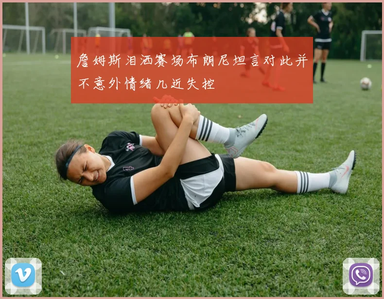 詹姆斯泪洒赛场布朗尼坦言对此并不意外情绪几近失控