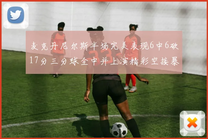 麦克丹尼尔斯半场完美表现6中6砍17分三分球全中并上演精彩空接暴扣