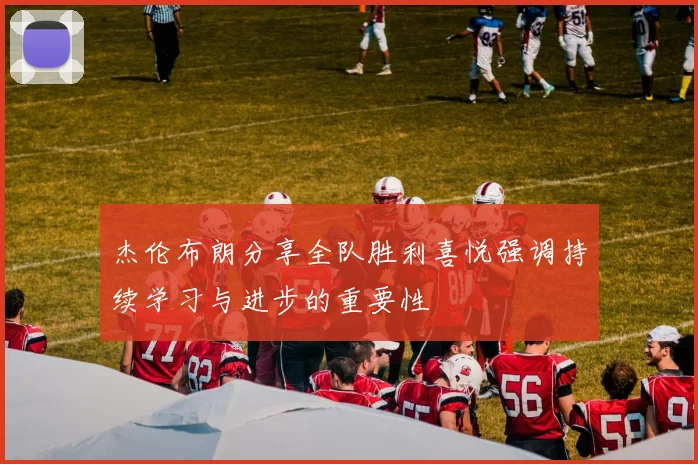 杰伦布朗分享全队胜利喜悦强调持续学习与进步的重要性