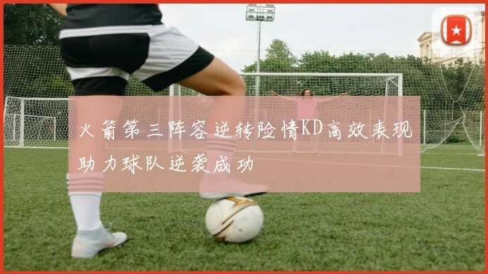 火箭第三阵容逆转险情KD高效表现助力球队逆袭成功