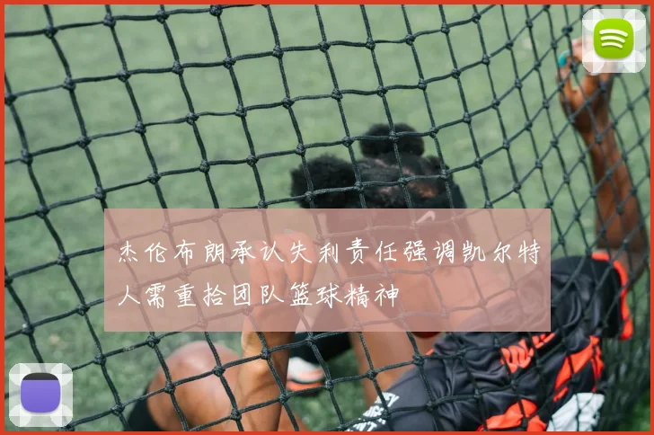 杰伦布朗承认失利责任强调凯尔特人需重拾团队篮球精神