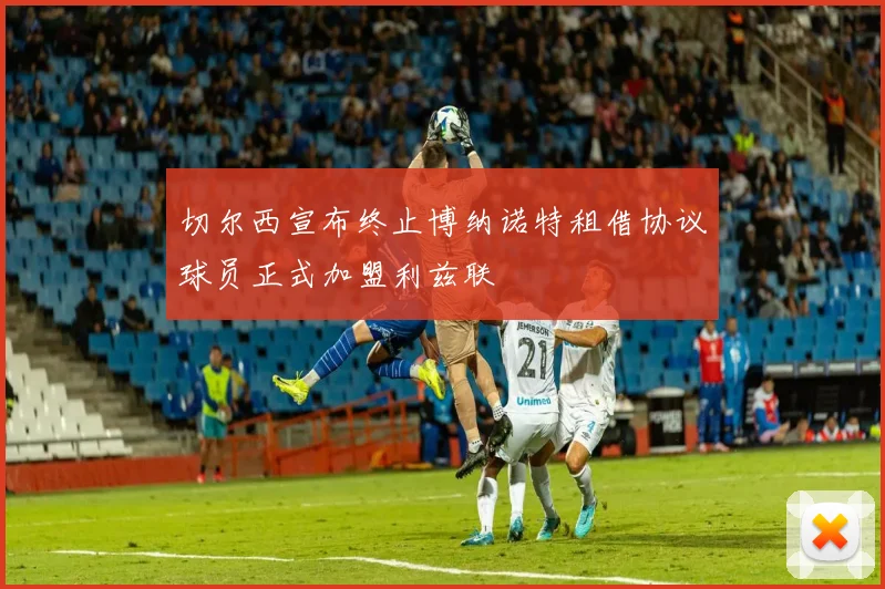 切尔西宣布终止博纳诺特租借协议球员正式加盟利兹联