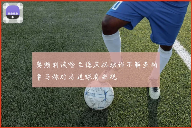 奥赖利谈哈兰德庆祝动作不解多纳鲁马称对方进球有犯规