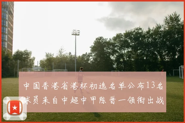 中国香港省港杯初选名单公布13名球员来自中超中甲陈晋一领衔出战