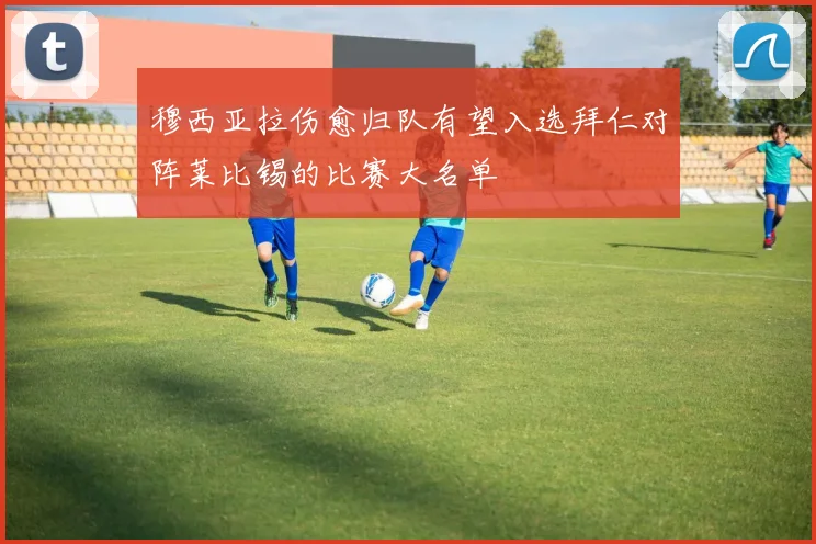 穆西亚拉伤愈归队有望入选拜仁对阵莱比锡的比赛大名单