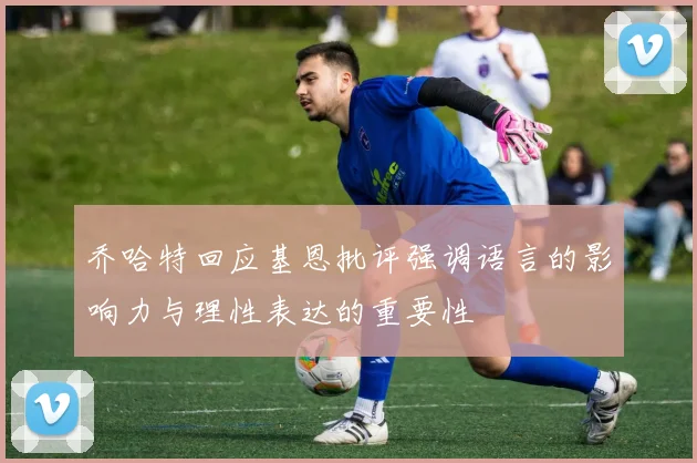 乔哈特回应基恩批评强调语言的影响力与理性表达的重要性