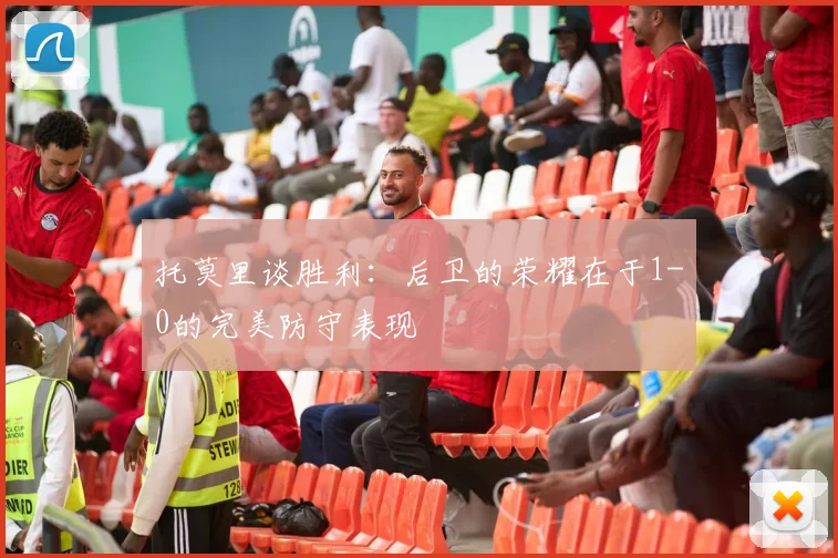 托莫里谈胜利：后卫的荣耀在于1-0的完美防守表现