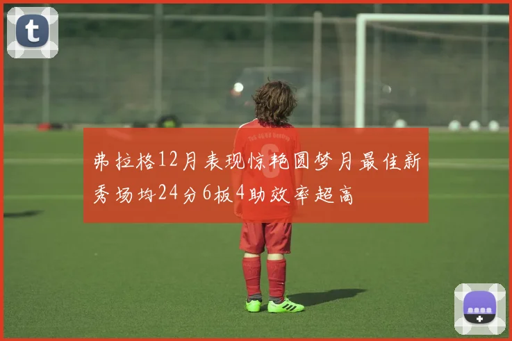 弗拉格12月表现惊艳圆梦月最佳新秀场均24分6板4助效率超高